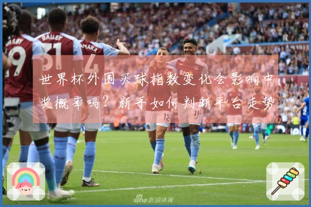 世界杯外围买球指数变化会影响中奖概率吗?新手如何判断平台走势稳定性