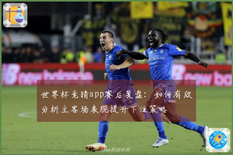 世界杯竞猜app赛后复盘：如何有效分析主客场表现提升下注策略