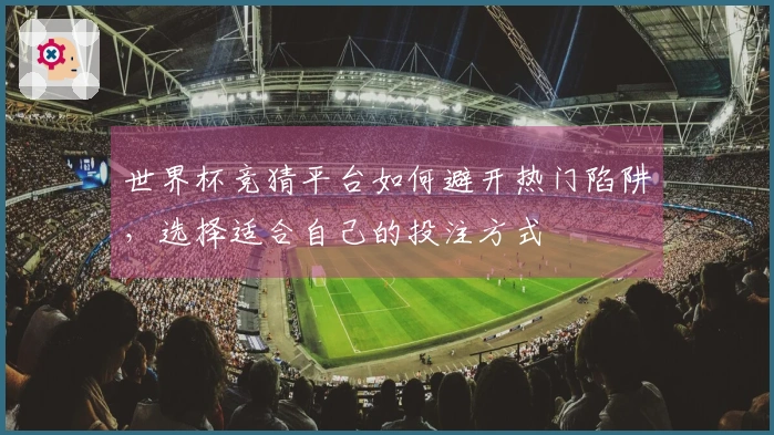 世界杯竞猜平台如何避开热门陷阱，选择适合自己的投注方式