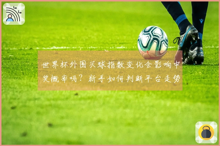 世界杯外围买球指数变化会影响中奖概率吗？新手如何判断平台走势稳定性