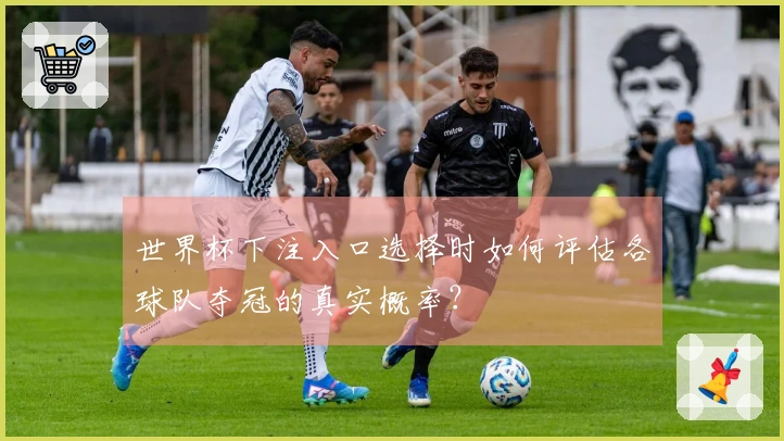 世界杯下注入口选择时如何评估各球队夺冠的真实概率？
